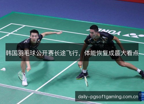 韩国羽毛球公开赛长途飞行，体能恢复成最大看点