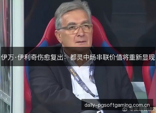 伊万·伊利奇伤愈复出：都灵中场串联价值将重新显现