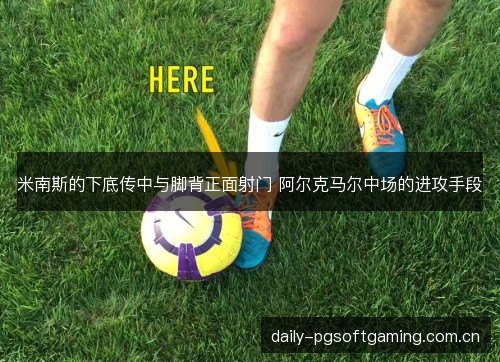 米南斯的下底传中与脚背正面射门 阿尔克马尔中场的进攻手段